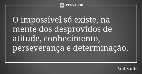 O impossível só existe, na mente dos desprovidos de atitude, conhecimento, perseverança e determinação.... Frase de Paul Sants.