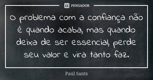 O problema com a confiança não é quando acaba, mas quando deixa de ser essencial, perde seu valor e vira tanto faz.... Frase de Paul Sants.
