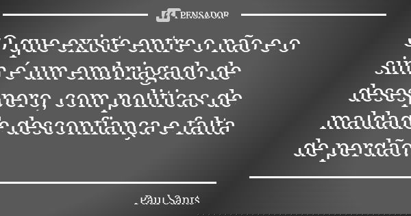 O que existe entre o não e o sim é um embriagado de desespero, com politicas de maldade desconfiança e falta de perdão.... Frase de Paul Sants.