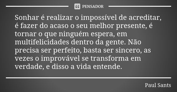 Sonhar é realizar o impossível de acreditar, é fazer do acaso o seu melhor presente, é tornar o que ninguém espera, em multifelicidades dentro da gente. Não pre... Frase de Paul Sants.