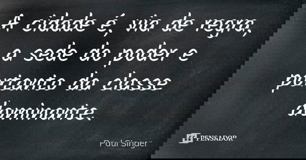 A cidade é, via de regra, a sede do poder e portanto da classe dominante.... Frase de Paul Singer.