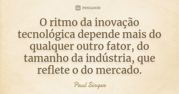 O ritmo da inovação tecnológica depende mais do qualquer outro fator, do tamanho da indústria, que reflete o do mercado.... Frase de Paul Singer.