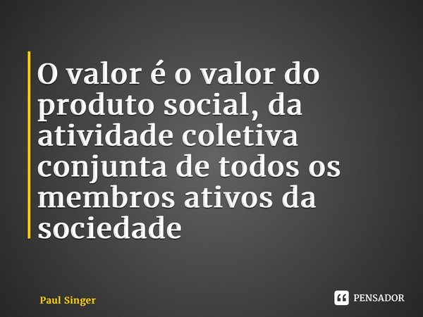 ⁠O valor é o valor do produto social, da atividade coletiva conjunta de todos os membros ativos da sociedade.... Frase de Paul Singer.