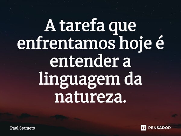 ⁠A tarefa que enfrentamos hoje é entender a linguagem da natureza.... Frase de Paul Stamets.