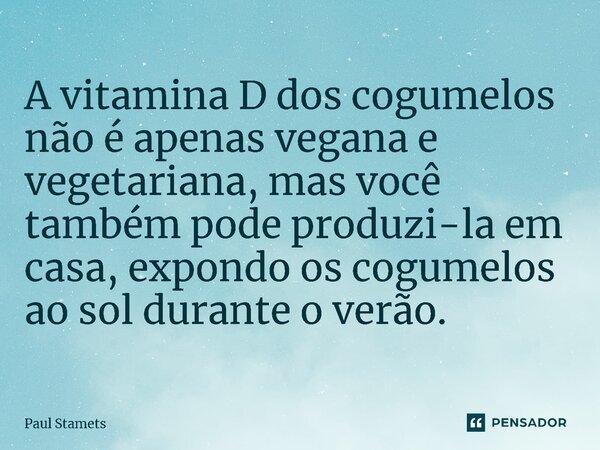 A vitamina D dos cogumelos não é apenas vegana e vegetariana, mas você também pode produzi-la em casa, expondo os cogumelos ao sol durante o verão.... Frase de Paul Stamets.