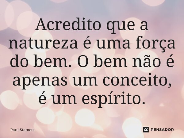 ⁠Acredito que a natureza é uma força do bem. O bem não é apenas um conceito, é um espírito.... Frase de Paul Stamets.