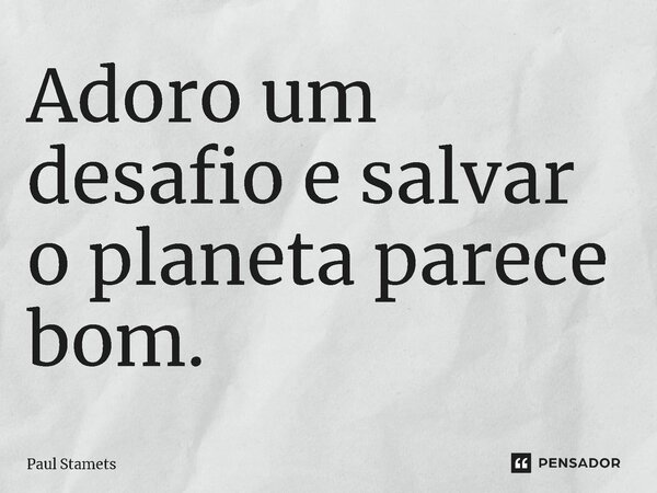 ⁠Adoro um desafio e salvar o planeta parece bom.... Frase de Paul Stamets.
