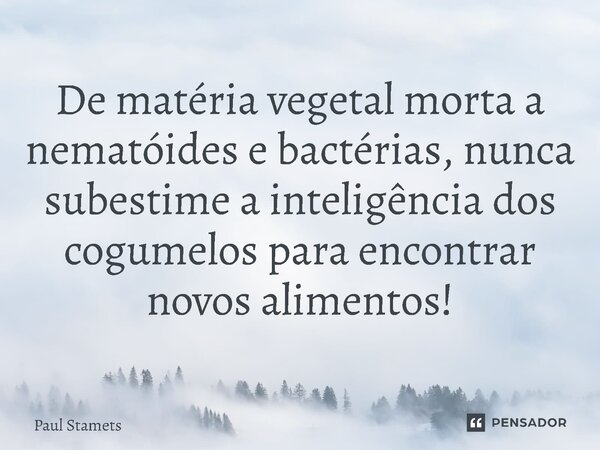 ⁠De matéria vegetal morta a nematóides e bactérias, nunca subestime a inteligência dos cogumelos para encontrar novos alimentos!... Frase de Paul Stamets.