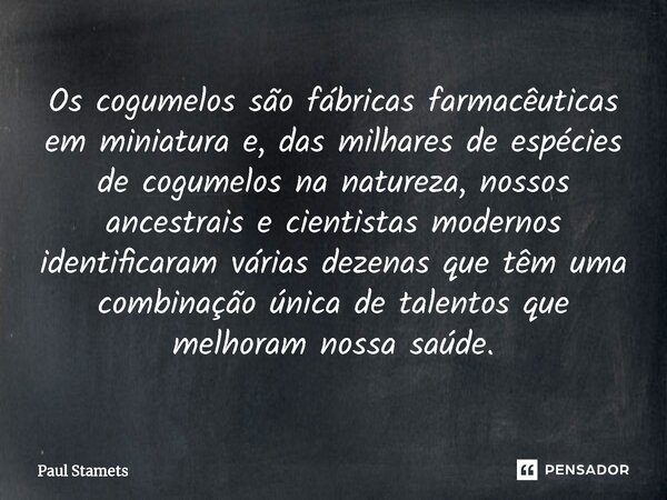 ⁠Os cogumelos são fábricas farmacêuticas em miniatura e, das milhares de espécies de cogumelos na natureza, nossos ancestrais e cientistas modernos identificara... Frase de Paul Stamets.