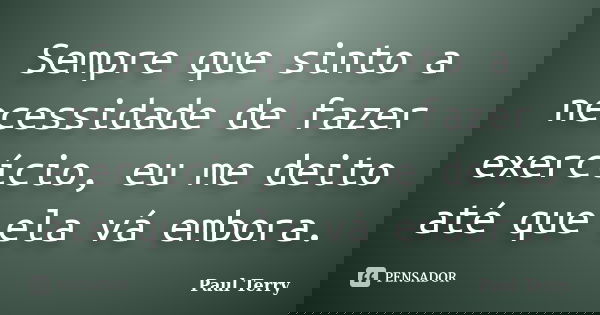 Sempre que sinto a necessidade de fazer exercício, eu me deito até que ela vá embora.... Frase de Paul Terry.