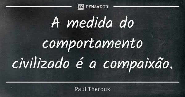 A medida do comportamento civilizado é a compaixão.... Frase de Paul Theroux.