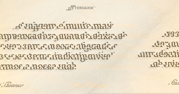 A viagem é muito mais recompensadora quando deixa de ter que ver com a nossa chegada a um destino e se torna indistinguível de vivermos a nossa vida.... Frase de Paul Theroux.