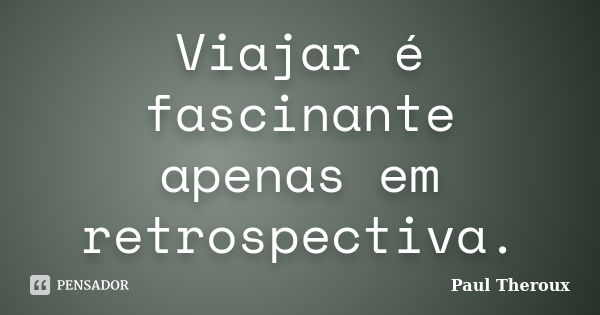 Viajar é fascinante apenas em retrospectiva.... Frase de Paul Theroux.