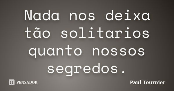 Nada nos deixa tão solitarios quanto nossos segredos.... Frase de Paul Tournier.