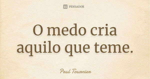 O medo cria aquilo que teme.... Frase de Paul Tournier.