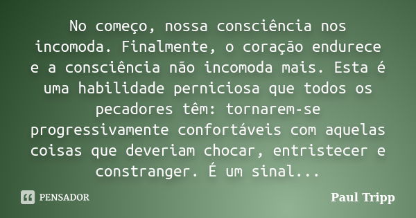 No começo, nossa consciência nos incomoda. Finalmente, o coração endurece e a consciência não incomoda mais. Esta é uma habilidade perniciosa que todos os pecad... Frase de Paul Tripp.