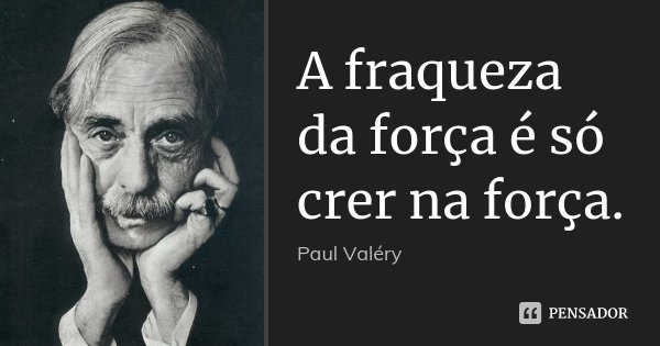 A fraqueza da força é só crer na força.... Frase de Paul Valéry.
