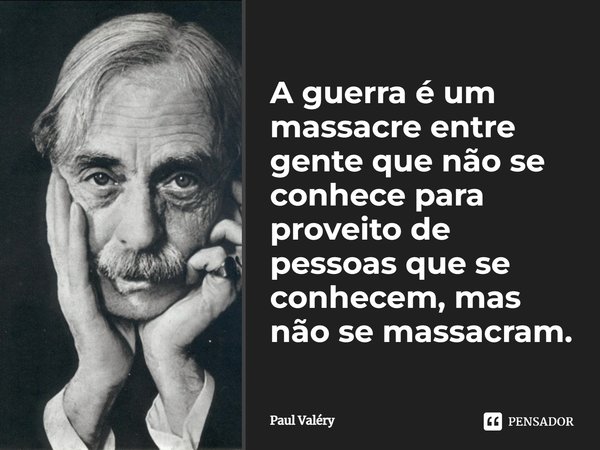 A guerra é um massacre entre gente que não se conhece para proveito de pessoas que se conhecem, mas não se massacram.... Frase de Paul Valéry.