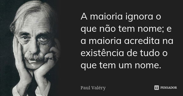 A maioria ignora o que não tem nome; e a maioria acredita na existência de tudo o que tem um nome.... Frase de Paul Valéry.