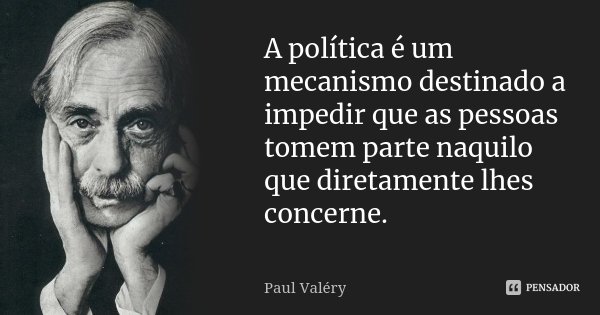A política é um mecanismo destinado a impedir que as pessoas tomem parte naquilo que diretamente lhes concerne.... Frase de Paul Valéry.