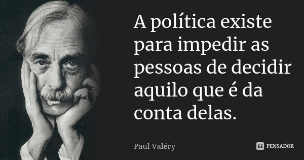 A política existe para impedir as pessoas de decidir aquilo que é da conta delas.... Frase de Paul Valéry.