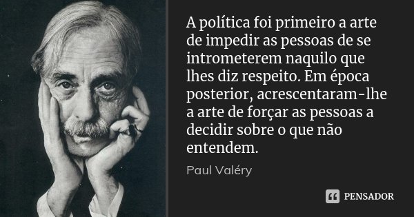 A política foi primeiro a arte de impedir as pessoas de se intrometerem naquilo que lhes diz respeito. Em época posterior, acrescentaram-lhe a arte de forçar as... Frase de Paul Valéry.