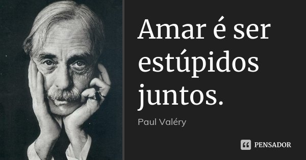 Amar é ser estúpidos juntos.... Frase de Paul Valéry.