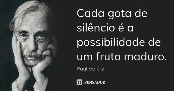 Cada gota de silêncio é a possibilidade de um fruto maduro.... Frase de Paul Valery.