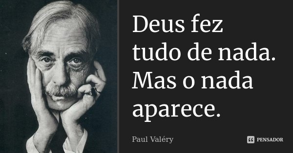 Deus fez tudo de nada. Mas o nada aparece.... Frase de Paul Valéry.