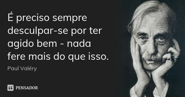 É preciso sempre desculpar-se por ter agido bem - nada fere mais do que isso.... Frase de Paul Valéry.