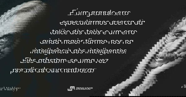 É um grande erro especularmos acerca da tolice dos tolos e um erro ainda maior fiarmo-nos na inteligência dos inteligentes. Eles afastam-se uma vez por dia da s... Frase de Paul Valéry.