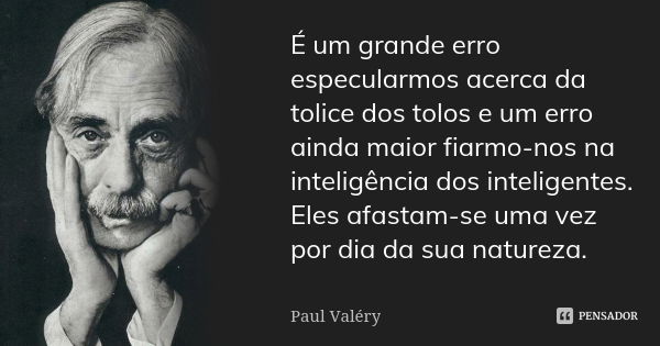 É um grande erro especularmos acerca da tolice dos tolos e um erro ainda maior fiarmo-nos na inteligência dos inteligentes. Eles afastam-se uma vez por dia da s... Frase de Paul Valéry.