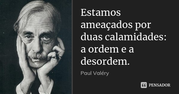 Estamos ameaçados por duas calamidades: a ordem e a desordem.... Frase de Paul Valéry.