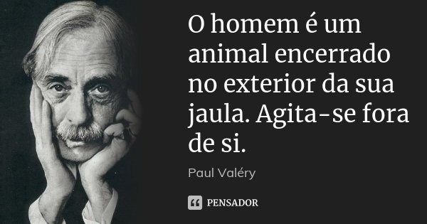 O homem é um animal encerrado no exterior da sua jaula. Agita-se fora de si.... Frase de Paul Valéry.