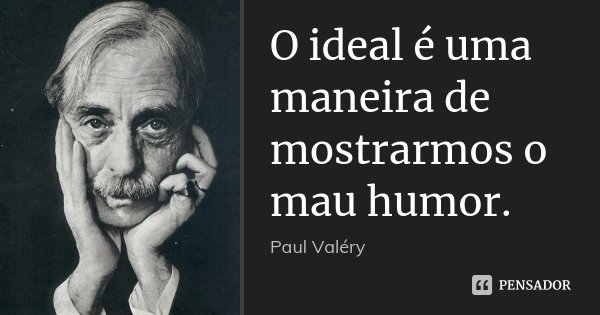 O ideal é uma maneira de mostrarmos o mau humor.... Frase de Paul Valéry.