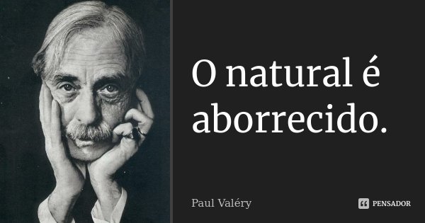 O natural é aborrecido.... Frase de Paul Valéry.