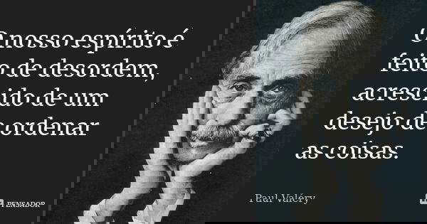 O nosso espírito é feito de desordem, acrescido de um desejo de ordenar as coisas.... Frase de Paul Valéry.