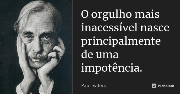 O orgulho mais inacessível nasce principalmente de uma impotência.... Frase de Paul Valéry.