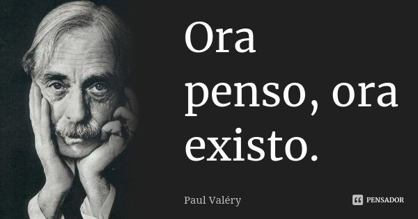 Ora penso, ora existo.... Frase de Paul Valéry.