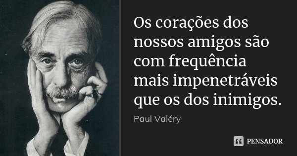 Os corações dos nossos amigos são com frequência mais impenetráveis que os dos inimigos.... Frase de Paul Valéry.