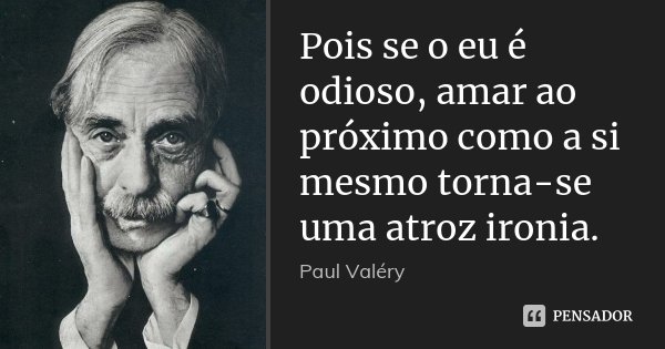Pois se o eu é odioso, amar ao próximo como a si mesmo torna-se uma atroz ironia.... Frase de Paul Valéry.