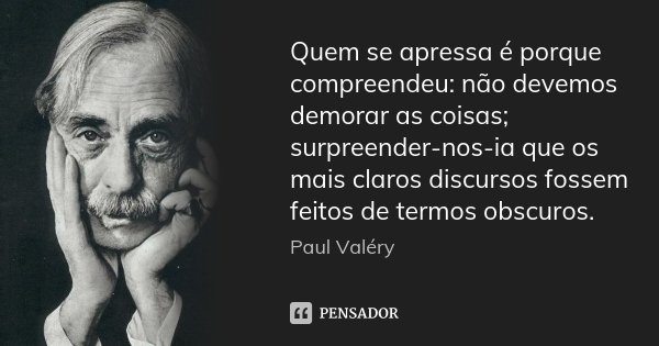 Quem se apressa é porque compreendeu: não devemos demorar as coisas; surpreender-nos-ia que os mais claros discursos fossem feitos de termos obscuros.... Frase de Paul Valéry.