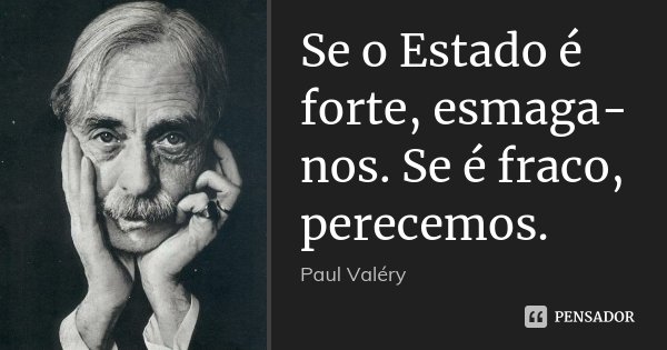 Se o Estado é forte, esmaga-nos. Se é fraco, perecemos.... Frase de Paul Valéry.