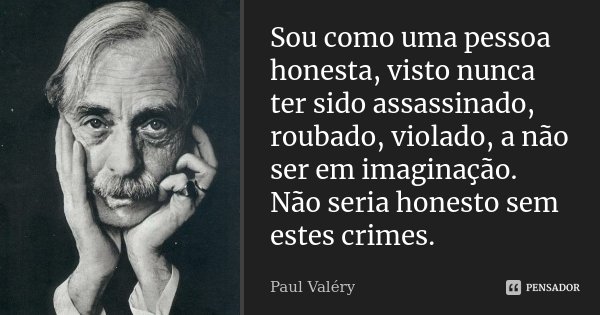Sou como uma pessoa honesta, visto nunca ter sido assassinado, roubado, violado, a não ser em imaginação. Não seria honesto sem estes crimes.... Frase de Paul Valéry.