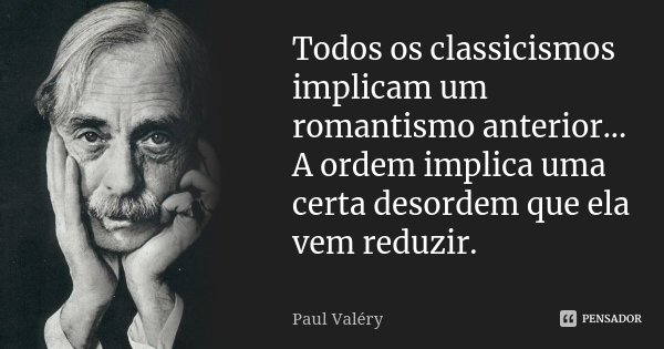 Todos os classicismos implicam um romantismo anterior... A ordem implica uma certa desordem que ela vem reduzir.... Frase de Paul Valéry.