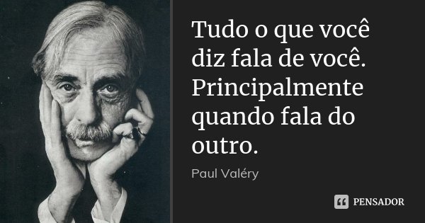 Tudo o que você diz fala de você. Principalmente quando fala do outro.... Frase de Paul Valéry.