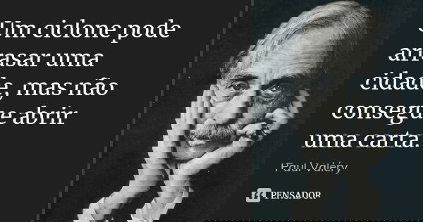 Um ciclone pode arrasar uma cidade, mas não consegue abrir uma carta.... Frase de Paul Valéry.