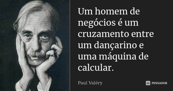 Um homem de negócios é um cruzamento entre um dançarino e uma máquina de calcular.... Frase de Paul Valéry.