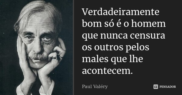 Verdadeiramente bom só é o homem que nunca censura os outros pelos males que lhe acontecem.... Frase de Paul Valéry.