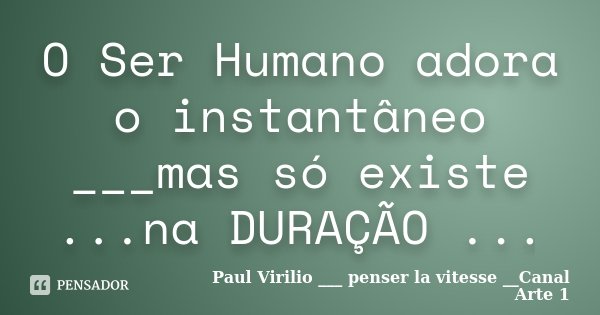 O Ser Humano adora o instantâneo ___mas só existe ...na DURAÇÃO ...... Frase de Paul Virilio ___ penser la vitesse __Canal Arte 1.